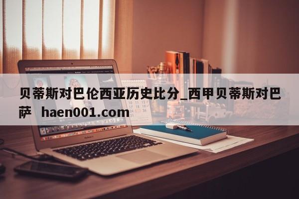 贝蒂斯对巴伦西亚历史比分_西甲贝蒂斯对巴萨  haen001.com