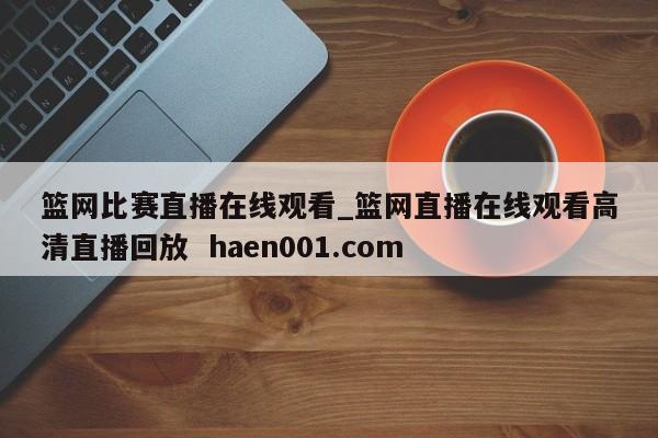 篮网比赛直播在线观看_篮网直播在线观看高清直播回放  haen001.com
