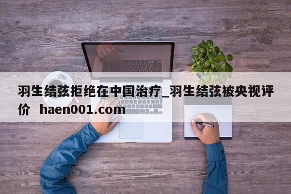 羽生结弦拒绝在中国治疗_羽生结弦被央视评价  haen001.com