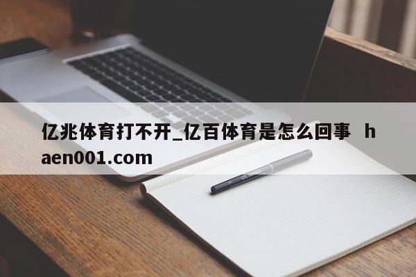 亿兆体育打不开_亿百体育是怎么回事  haen001.com
