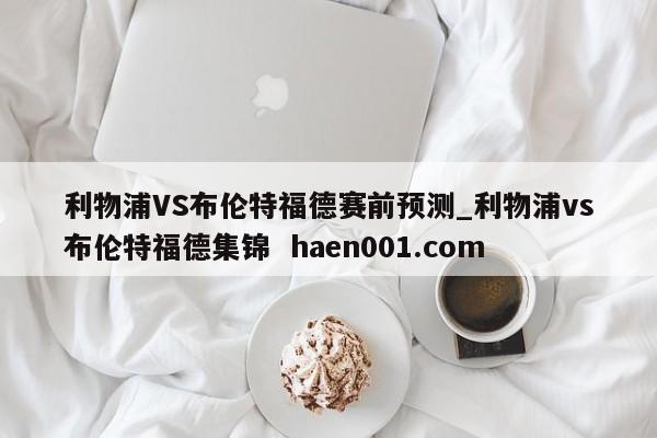 利物浦VS布伦特福德赛前预测_利物浦vs布伦特福德集锦  haen001.com