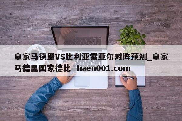 皇家马德里VS比利亚雷亚尔对阵预测_皇家马德里国家德比  haen001.com