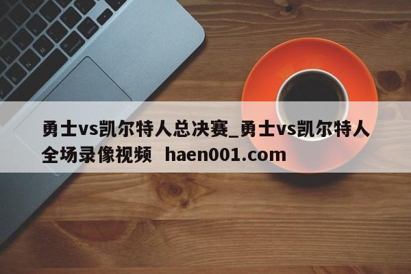 勇士vs凯尔特人总决赛_勇士vs凯尔特人全场录像视频  haen001.com