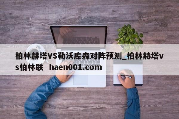 柏林赫塔VS勒沃库森对阵预测_柏林赫塔vs柏林联  haen001.com