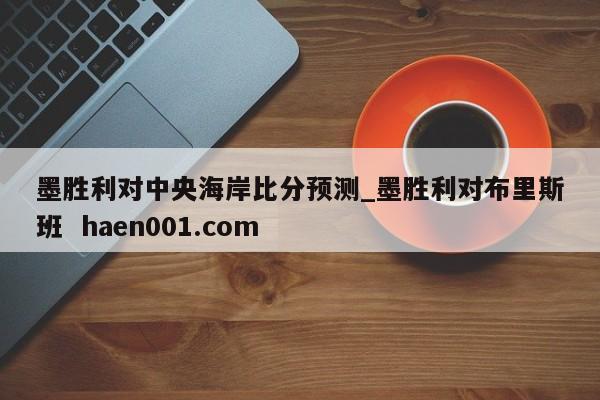 墨胜利对中央海岸比分预测_墨胜利对布里斯班  haen001.com