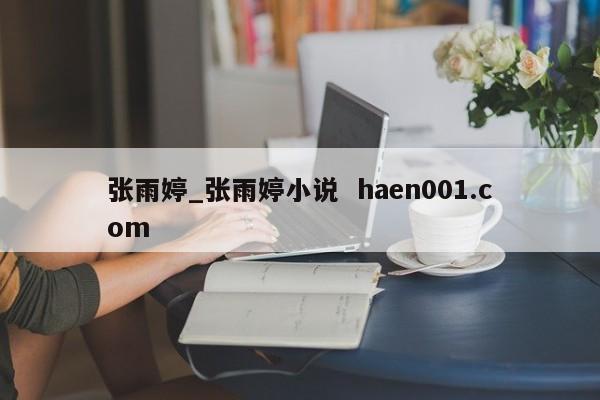 张雨婷_张雨婷小说  haen001.com