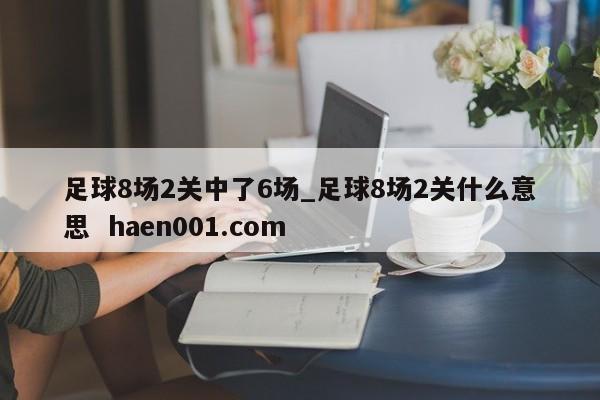 足球8场2关中了6场_足球8场2关什么意思  haen001.com