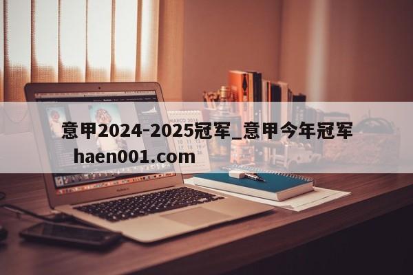意甲2024-2025冠军_意甲今年冠军 haen001.com