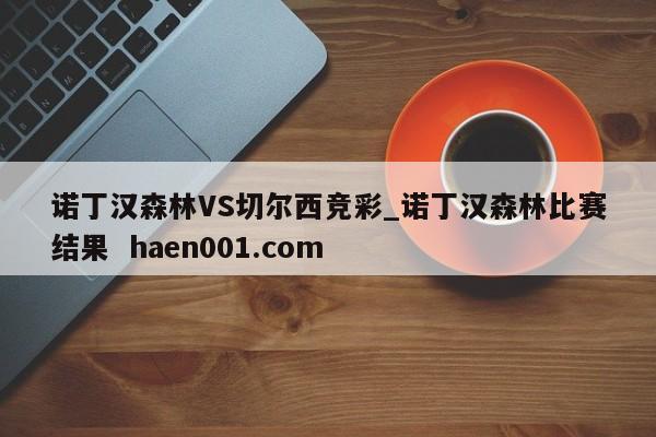 诺丁汉森林VS切尔西竞彩_诺丁汉森林比赛结果  haen001.com