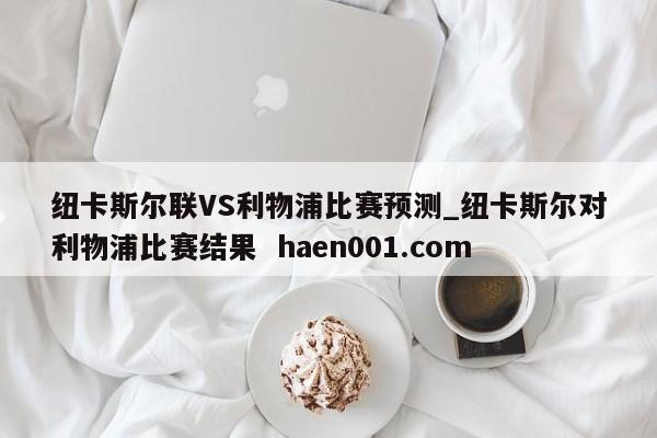 纽卡斯尔联VS利物浦比赛预测_纽卡斯尔对利物浦比赛结果  haen001.com