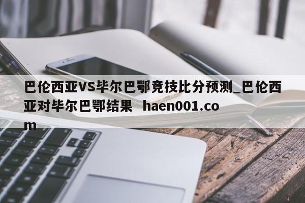 巴伦西亚VS毕尔巴鄂竞技比分预测_巴伦西亚对毕尔巴鄂结果 haen001.com
