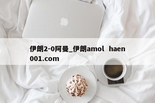 伊朗2-0阿曼_伊朗amol haen001.com